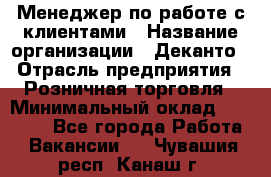 Менеджер по работе с клиентами › Название организации ­ Деканто › Отрасль предприятия ­ Розничная торговля › Минимальный оклад ­ 25 000 - Все города Работа » Вакансии   . Чувашия респ.,Канаш г.